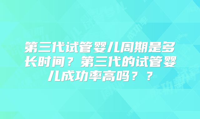 第三代试管婴儿周期是多长时间?第三代的试管婴儿成功率高吗??
