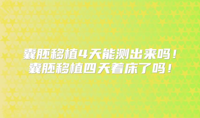 囊胚移植4天能测出来吗!囊胚移植四天着床了吗!