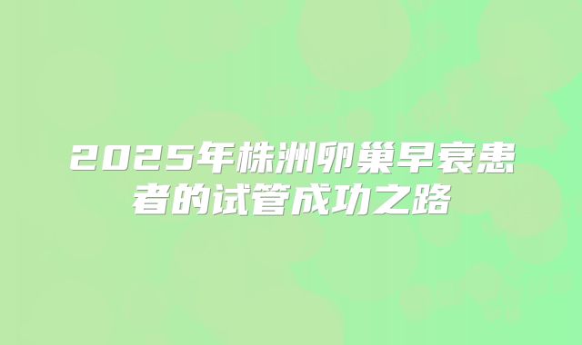2025年株洲卵巢早衰患者的试管成功之路