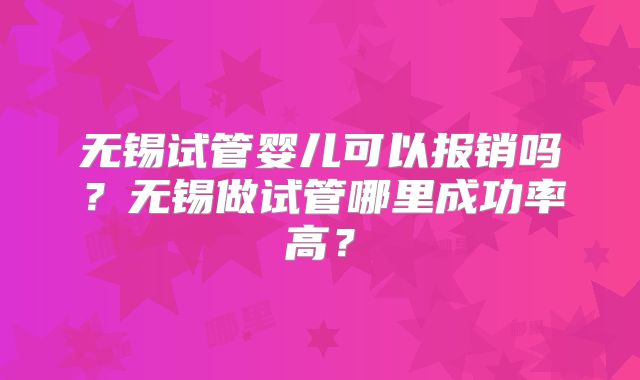 无锡试管婴儿可以报销吗?无锡做试管哪里成功率高?