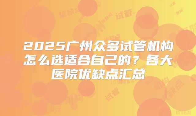 2025广州众多试管机构怎么选适合自己的？各大医院优缺点汇总