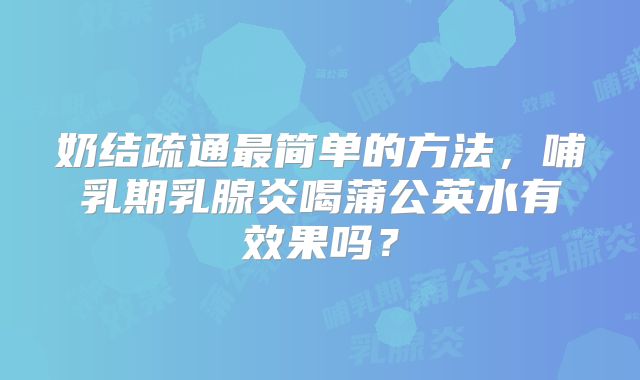 奶结疏通最简单的方法，哺乳期乳腺炎喝蒲公英水有效果吗？