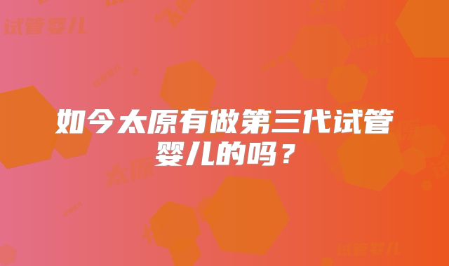 如今太原有做第三代试管婴儿的吗？