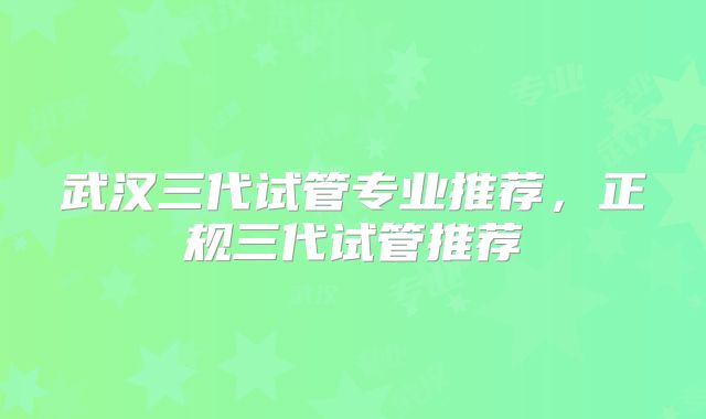 武汉三代试管专业推荐，正规三代试管推荐