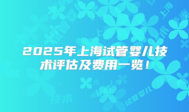 2025年上海试管婴儿技术评估及费用一览！