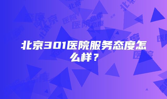 北京301医院服务态度怎么样？