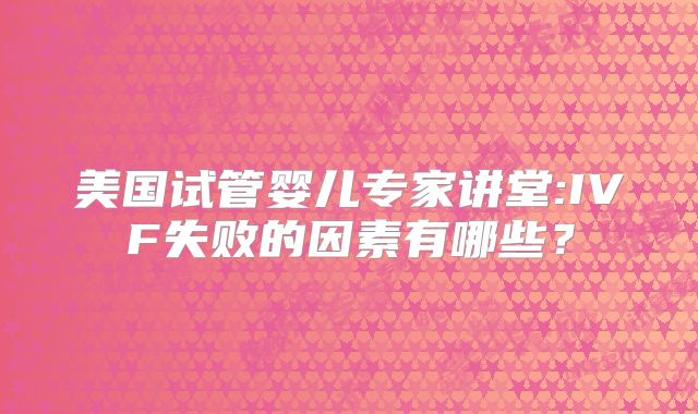 美国试管婴儿专家讲堂:IVF失败的因素有哪些？