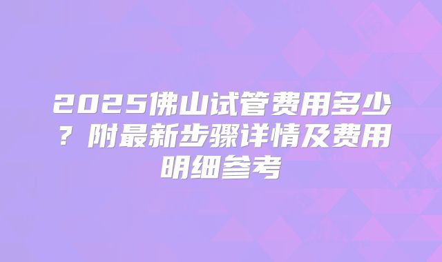 2025佛山试管费用多少？附最新步骤详情及费用明细参考