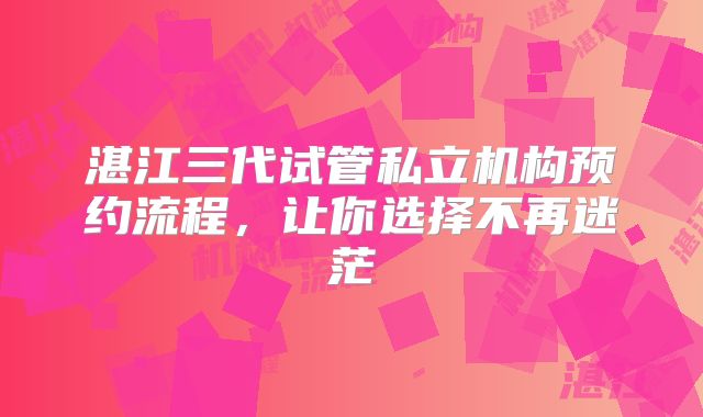 湛江三代试管私立机构预约流程，让你选择不再迷茫