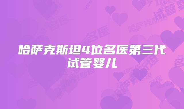 哈萨克斯坦4位名医第三代试管婴儿