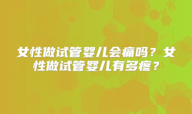 女性做试管婴儿会痛吗？女性做试管婴儿有多疼？