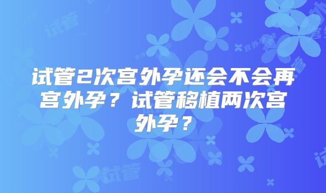试管2次宫外孕还会不会再宫外孕?试管移植两次宫外孕?