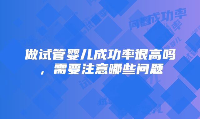 做试管婴儿成功率很高吗，需要注意哪些问题