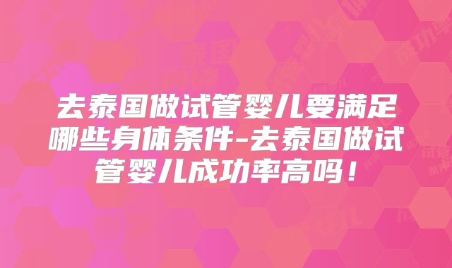 去泰国做试管婴儿要满足哪些身体条件-去泰国做试管婴儿成功率高吗！