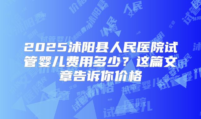 2025沭阳县人民医院试管婴儿费用多少？这篇文章告诉你价格