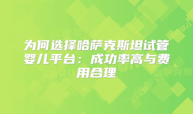 为何选择哈萨克斯坦试管婴儿平台：成功率高与费用合理