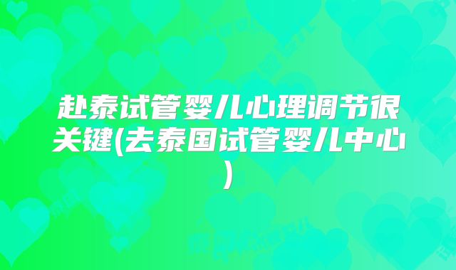 赴泰试管婴儿心理调节很关键(去泰国试管婴儿中心)
