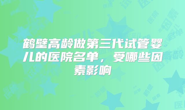 鹤壁高龄做第三代试管婴儿的医院名单，受哪些因素影响