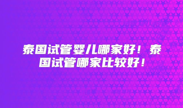 泰国试管婴儿哪家好！泰国试管哪家比较好！