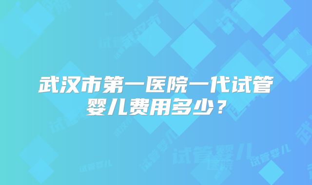 武汉市第一医院一代试管婴儿费用多少?