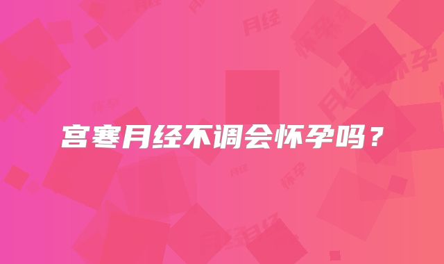 宫寒月经不调会怀孕吗?