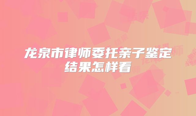 龙泉市律师委托亲子鉴定结果怎样看