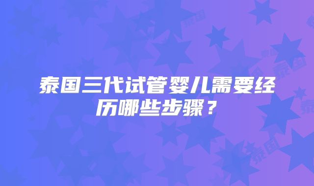 泰国三代试管婴儿需要经历哪些步骤？