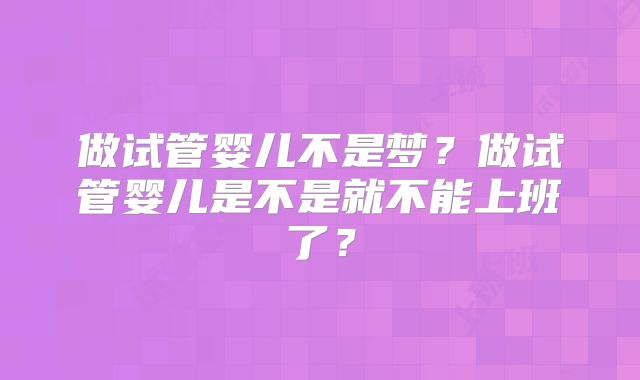 做试管婴儿不是梦?做试管婴儿是不是就不能上班了?