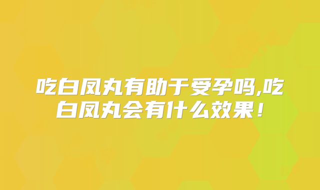 吃白凤丸有助于受孕吗,吃白凤丸会有什么效果！