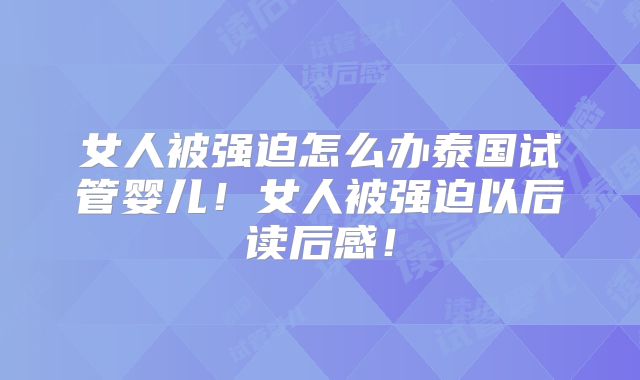 女人被强迫怎么办泰国试管婴儿！女人被强迫以后读后感！