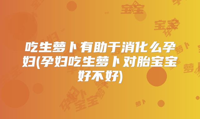 吃生萝卜有助于消化么孕妇(孕妇吃生萝卜对胎宝宝好不好)