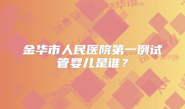 金华市人民医院第一例试管婴儿是谁？