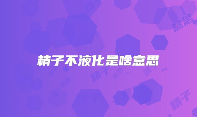 精子不液化是啥意思