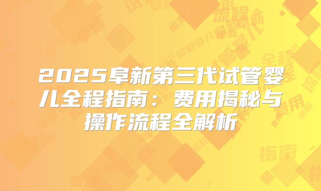 2025阜新第三代试管婴儿全程指南：费用揭秘与操作流程全解析