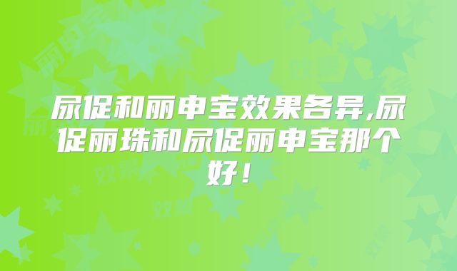 尿促和丽申宝效果各异,尿促丽珠和尿促丽申宝那个好！