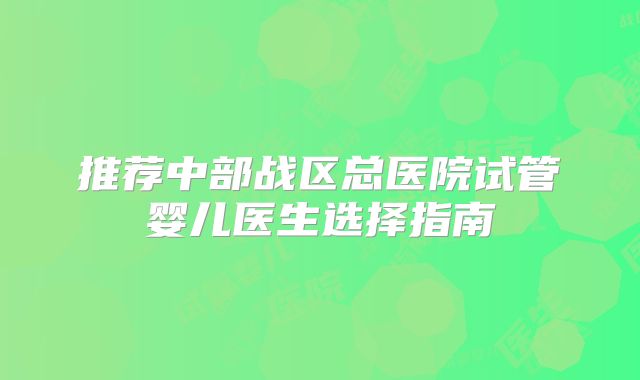 推荐中部战区总医院试管婴儿医生选择指南