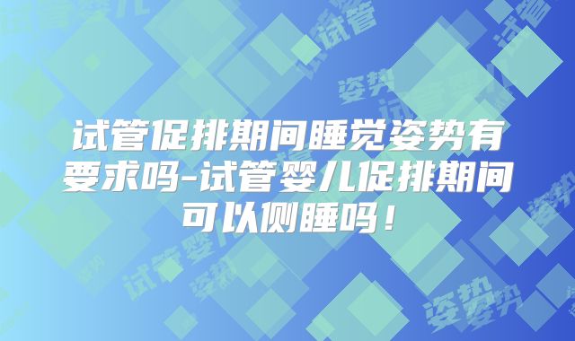 试管促排期间睡觉姿势有要求吗-试管婴儿促排期间可以侧睡吗!