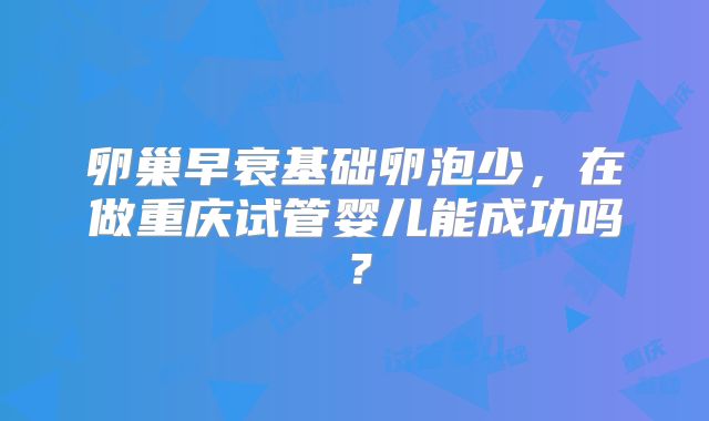 卵巢早衰基础卵泡少,在做重庆试管婴儿能成功吗?