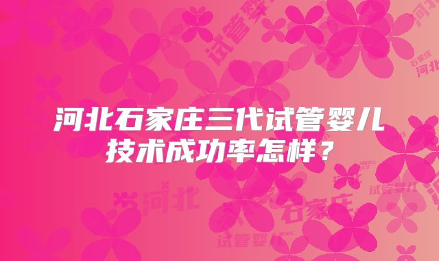 河北石家庄三代试管婴儿技术成功率怎样？