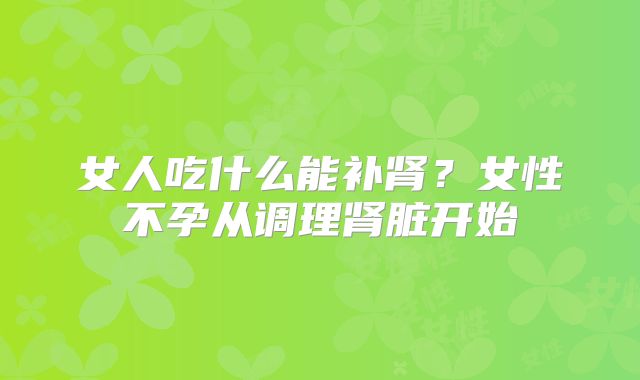 女人吃什么能补肾？女性不孕从调理肾脏开始