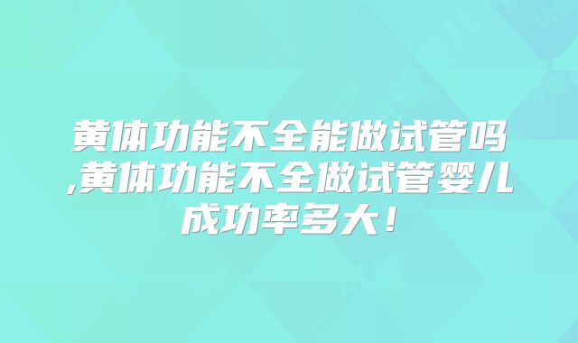 黄体功能不全能做试管吗,黄体功能不全做试管婴儿成功率多大！