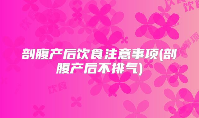 剖腹产后饮食注意事项(剖腹产后不排气)