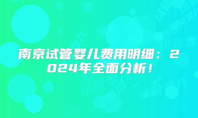 南京试管婴儿费用明细:2024年全面分析!