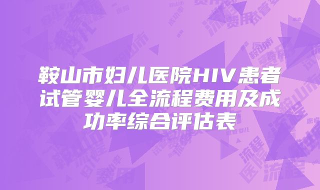 鞍山市妇儿医院HIV患者试管婴儿全流程费用及成功率综合评估表