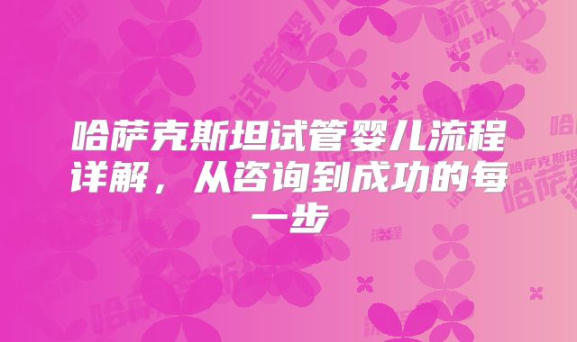 哈萨克斯坦试管婴儿流程详解，从咨询到成功的每一步