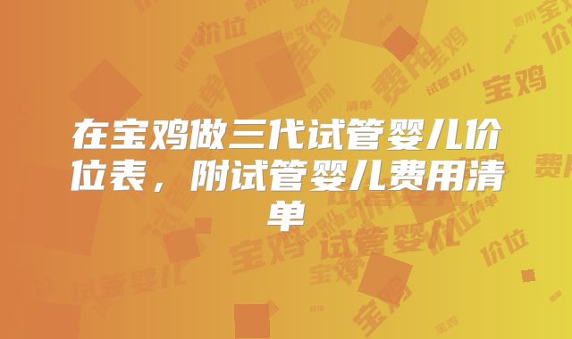 在宝鸡做三代试管婴儿价位表，附试管婴儿费用清单