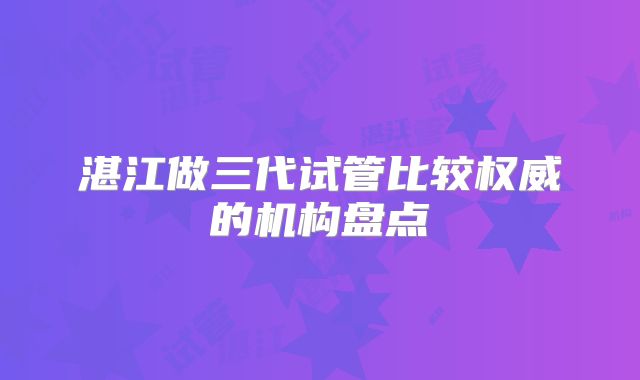 湛江做三代试管比较权威的机构盘点