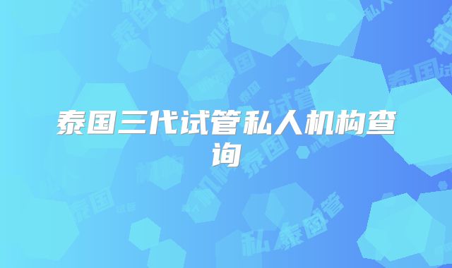 泰国三代试管私人机构查询