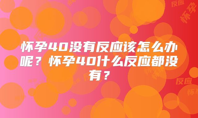 怀孕40没有反应该怎么办呢?怀孕40什么反应都没有?