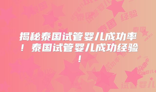 揭秘泰国试管婴儿成功率！泰国试管婴儿成功经验！